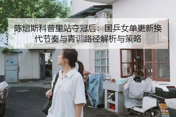 陈熠斯科普里站夺冠后：国乒女单更新换代节奏与青训路径解析与策略