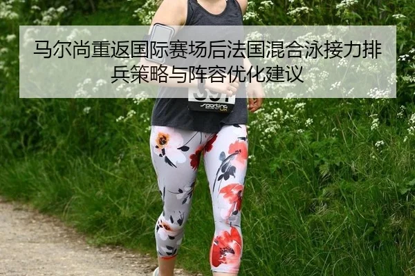 马尔尚重返国际赛场后法国混合泳接力排兵策略与阵容优化建议