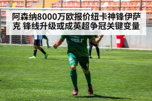 阿森纳8000万欧报价纽卡神锋伊萨克 锋线升级或成英超争冠关键变量