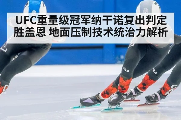 UFC重量级冠军纳干诺复出判定胜盖恩 地面压制技术统治力解析