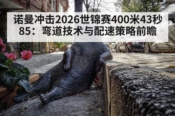 诺曼冲击2026世锦赛400米43秒85:弯道技术与配速策略前瞻