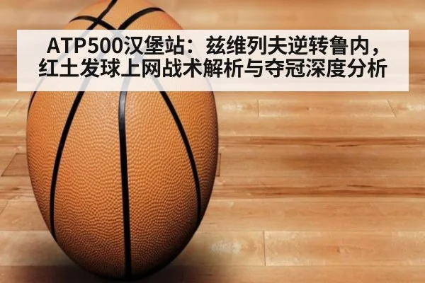 ATP500汉堡站:兹维列夫逆转鲁内,红土发球上网战术解析与夺冠深度分析