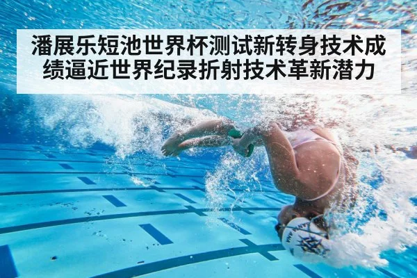 潘展乐短池世界杯测试新转身技术成绩逼近世界纪录折射技术革新潜力