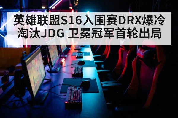 英雄联盟S16入围赛DRX爆冷淘汰JDG 卫冕冠军首轮出局