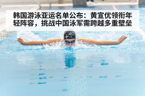 韩国游泳亚运名单公布:黄宣优领衔年轻阵容,挑战中国泳军需跨越多重壁垒