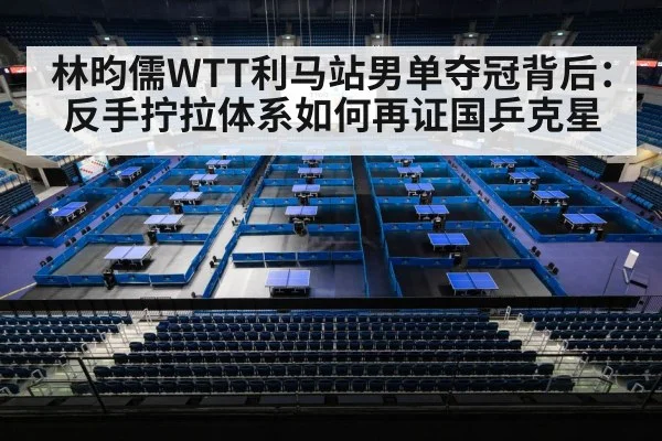 林昀儒WTT利马站男单夺冠背后:反手拧拉体系如何再证国乒克星